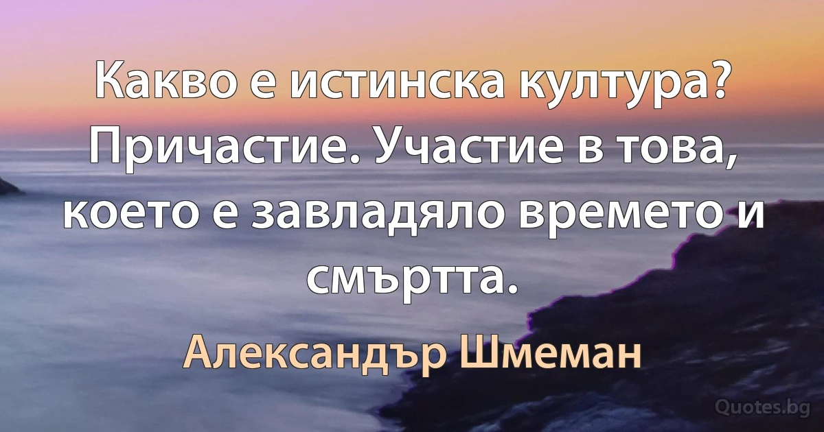 Какво е истинска култура? Причастие. Участие в това, което е завладяло времето и смъртта. (Александър Шмеман)