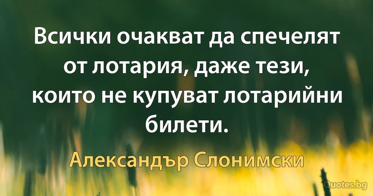 Всички очакват да спечелят от лотария, даже тези, които не купуват лотарийни билети. (Александър Слонимски)