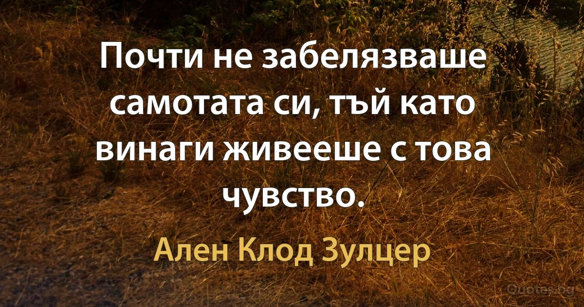 Почти не забелязваше самотата си, тъй като винаги живееше с това чувство. (Ален Клод Зулцер)