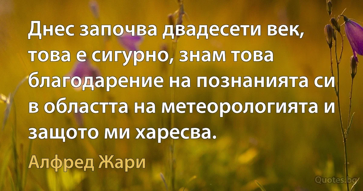 Днес започва двадесети век, това е сигурно, знам това благодарение на познанията си в областта на метеорологията и защото ми харесва. (Алфред Жари)