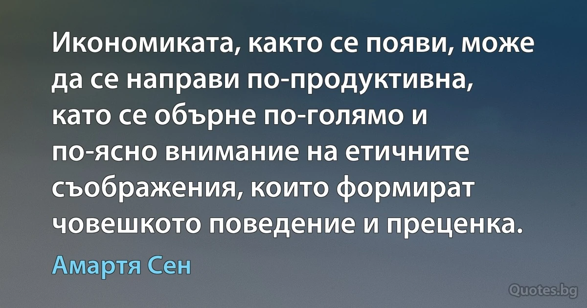 Икономиката, както се появи, може да се направи по-продуктивна, като се обърне по-голямо и по-ясно внимание на етичните съображения, които формират човешкото поведение и преценка. (Амартя Сен)