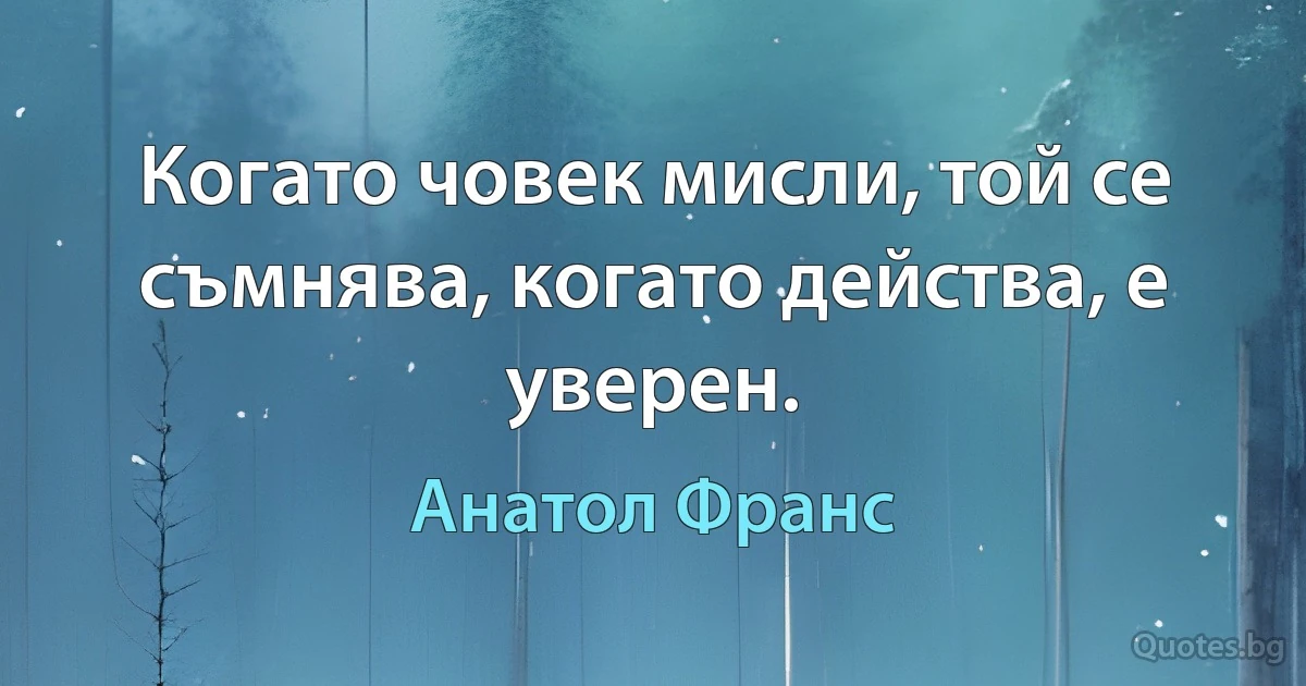 Когато човек мисли, той се съмнява, когато действа, е уверен. (Анатол Франс)