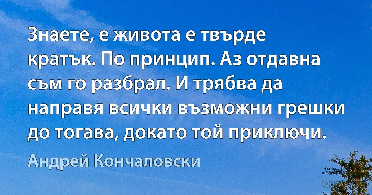 Знаете, е живота е твърде кратък. По принцип. Аз отдавна съм го разбрал. И трябва да направя всички възможни грешки до тогава, докато той приключи. (Андрей Кончаловски)