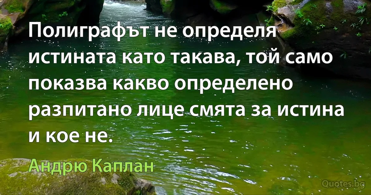 Полиграфът не определя истината като такава, той само показва какво определено разпитано лице смята за истина и кое не. (Андрю Каплан)