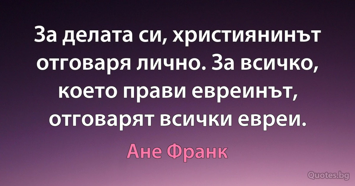 За делата си, християнинът отговаря лично. За всичко, което прави евреинът, отговарят всички евреи. (Ане Франк)