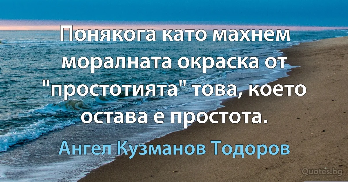 Понякога като махнем моралната окраска от "простотията" това, което остава е простота. (Ангел Кузманов Тодоров)