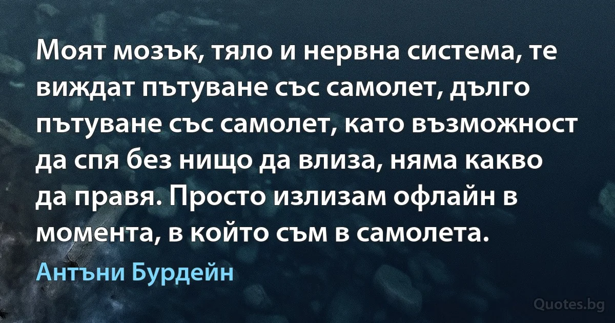 Моят мозък, тяло и нервна система, те виждат пътуване със самолет, дълго пътуване със самолет, като възможност да спя без нищо да влиза, няма какво да правя. Просто излизам офлайн в момента, в който съм в самолета. (Антъни Бурдейн)