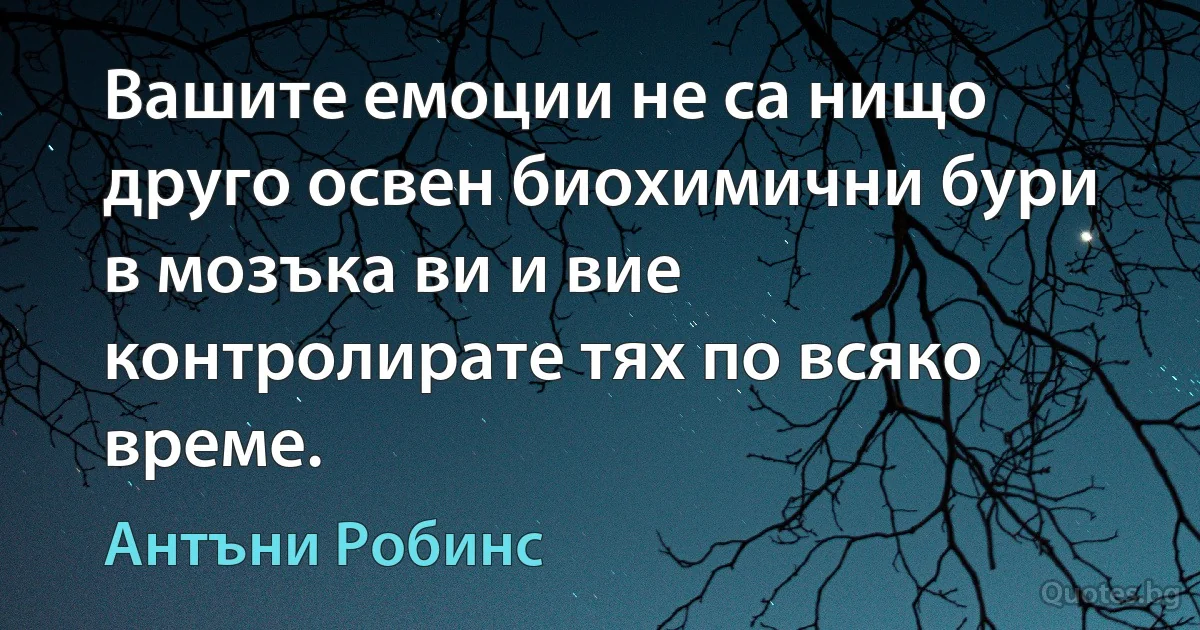 Вашите емоции не са нищо друго освен биохимични бури в мозъка ви и вие контролирате тях по всяко време. (Антъни Робинс)