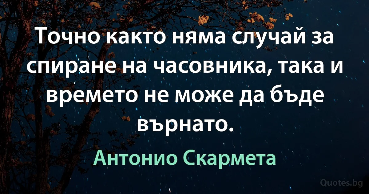 Точно както няма случай за спиране на часовника, така и времето не може да бъде върнато. (Антонио Скармета)