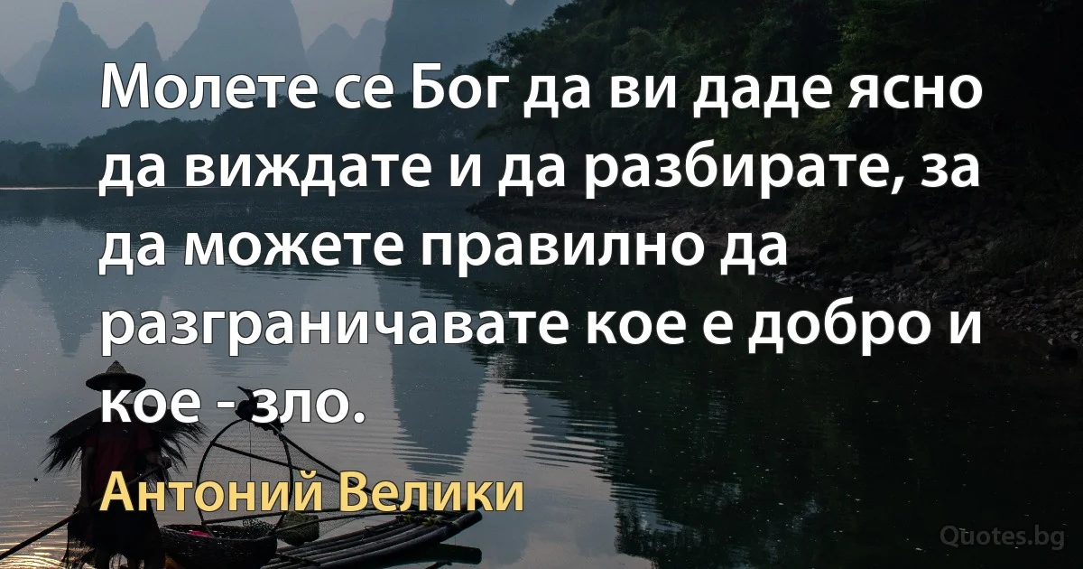 Молете се Бог да ви даде ясно да виждате и да разбирате, за да можете правилно да разграничавате кое е добро и кое - зло. (Антоний Велики)