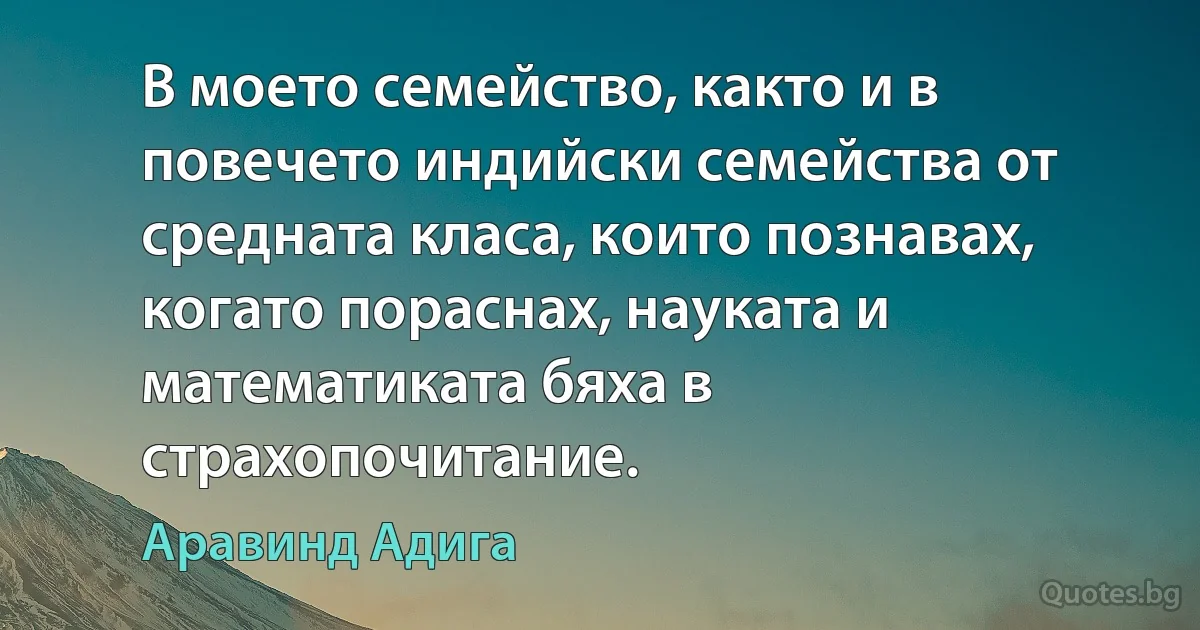 В моето семейство, както и в повечето индийски семейства от средната класа, които познавах, когато пораснах, науката и математиката бяха в страхопочитание. (Аравинд Адига)