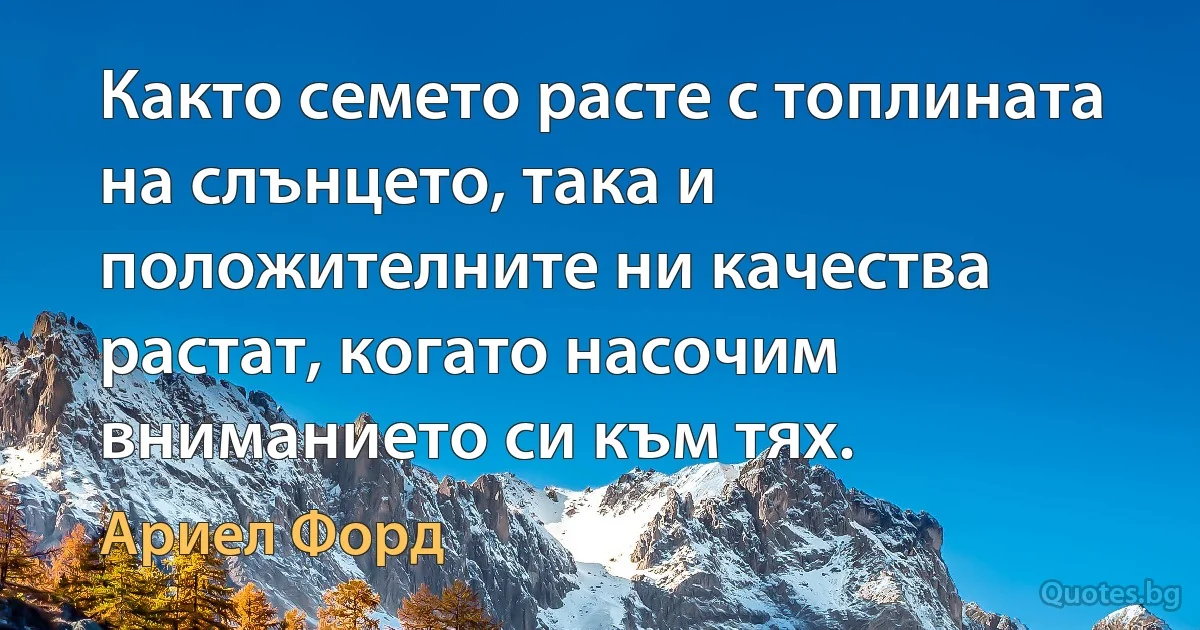 Както семето расте с топлината на слънцето, така и положителните ни качества растат, когато насочим вниманието си към тях. (Ариел Форд)