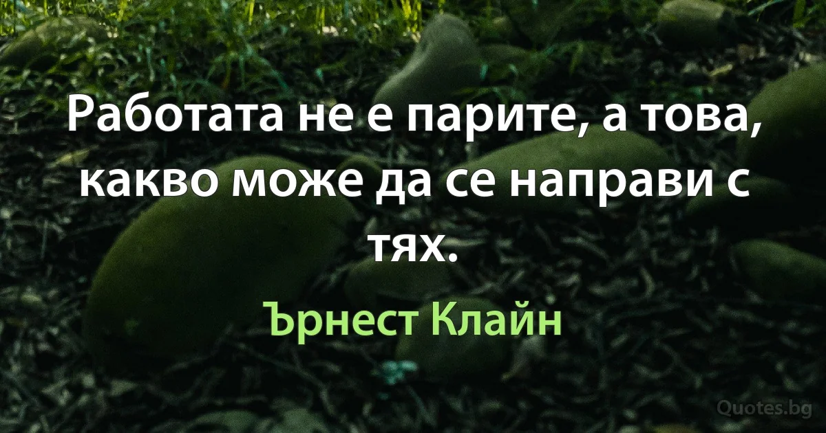 Работата не е парите, а това, какво може да се направи с тях. (Ърнест Клайн)