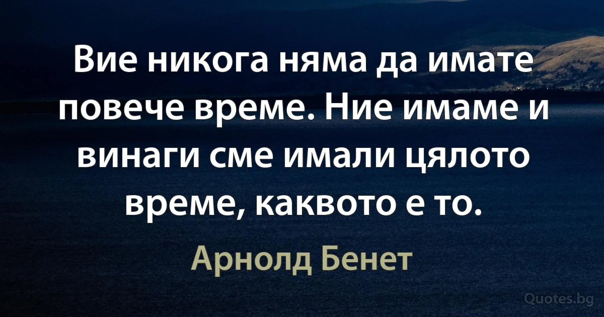 Вие никога няма да имате повече време. Ние имаме и винаги сме имали цялото време, каквото е то. (Арнолд Бенет)