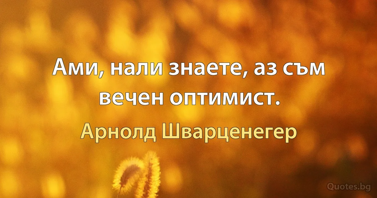 Ами, нали знаете, аз съм вечен оптимист. (Арнолд Шварценегер)