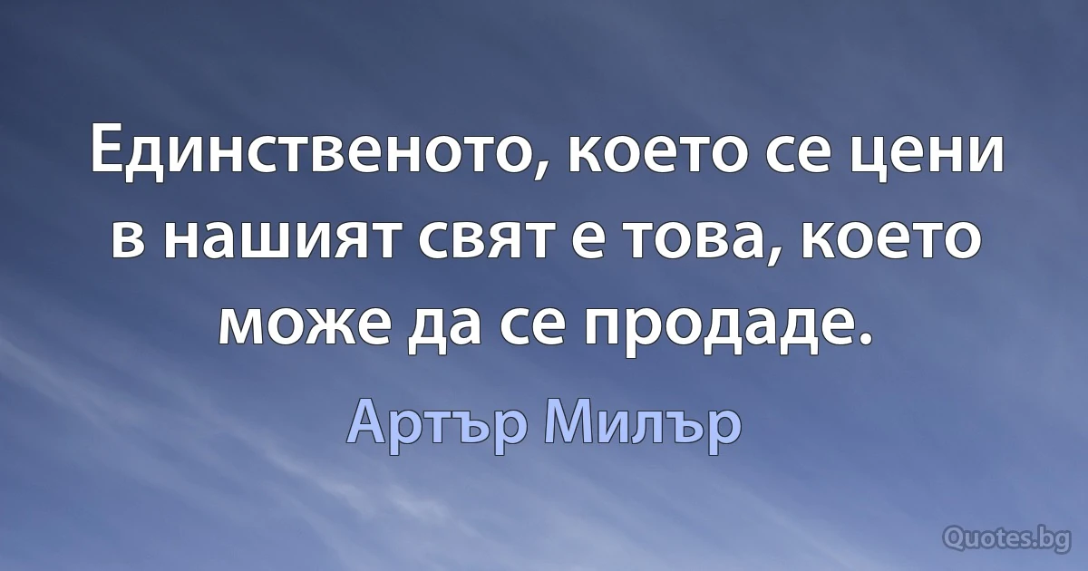 Единственото, което се цени в нашият свят е това, което може да се продаде. (Артър Милър)