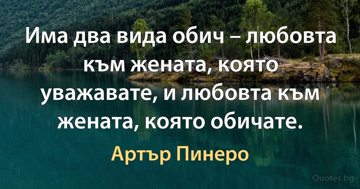 Има два вида обич – любовта към жената, която уважавате, и любовта към жената, която обичате. (Артър Пинеро)