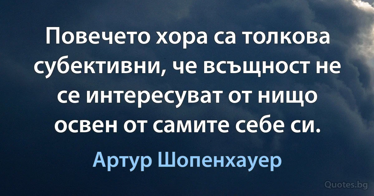 Повечето хора са толкова субективни, че всъщност не се интересуват от нищо освен от самите себе си. (Артур Шопенхауер)