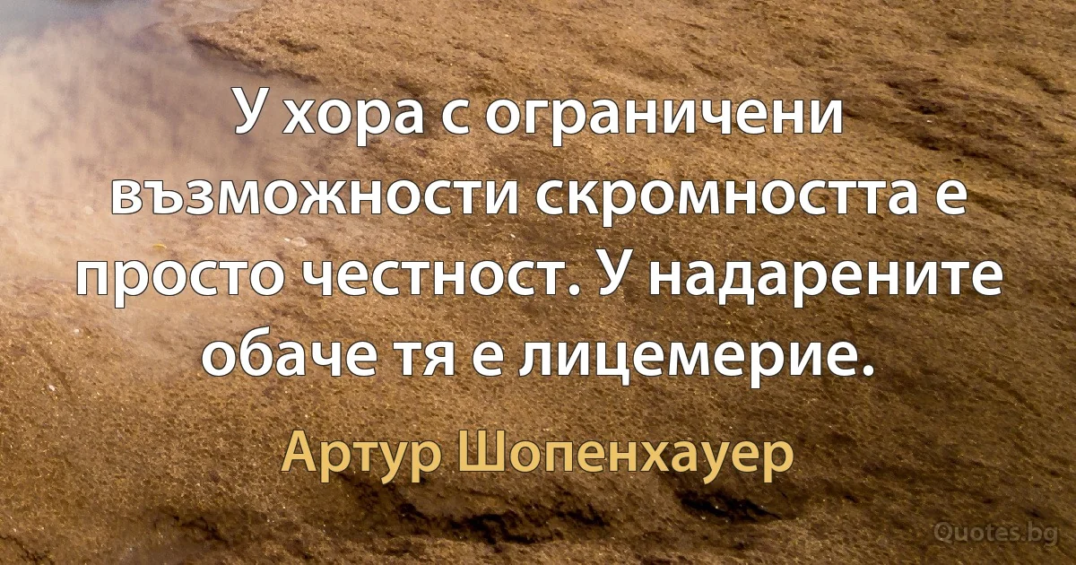 У хора с ограничени възможности скромността е просто честност. У надарените обаче тя е лицемерие. (Артур Шопенхауер)