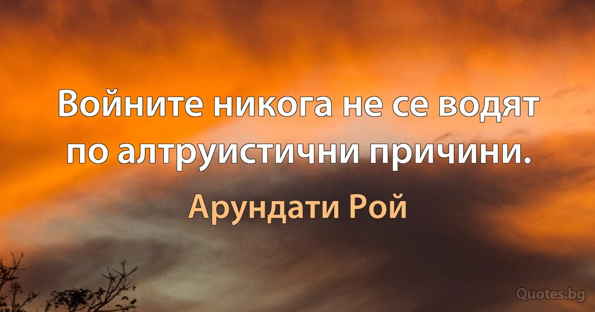 Войните никога не се водят по алтруистични причини. (Арундати Рой)