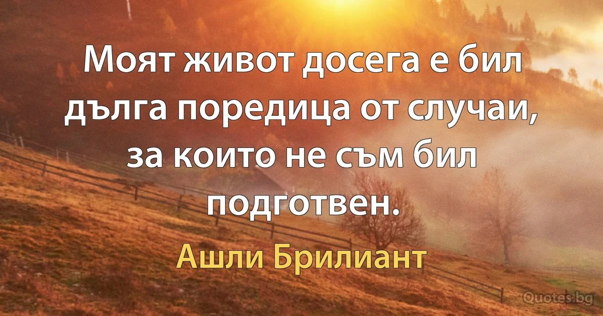 Моят живот досега е бил дълга поредица от случаи, за които не съм бил подготвен. (Ашли Брилиант)