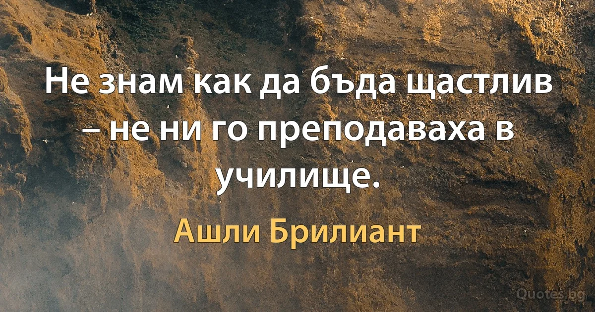 Не знам как да бъда щастлив – не ни го преподаваха в училище. (Ашли Брилиант)