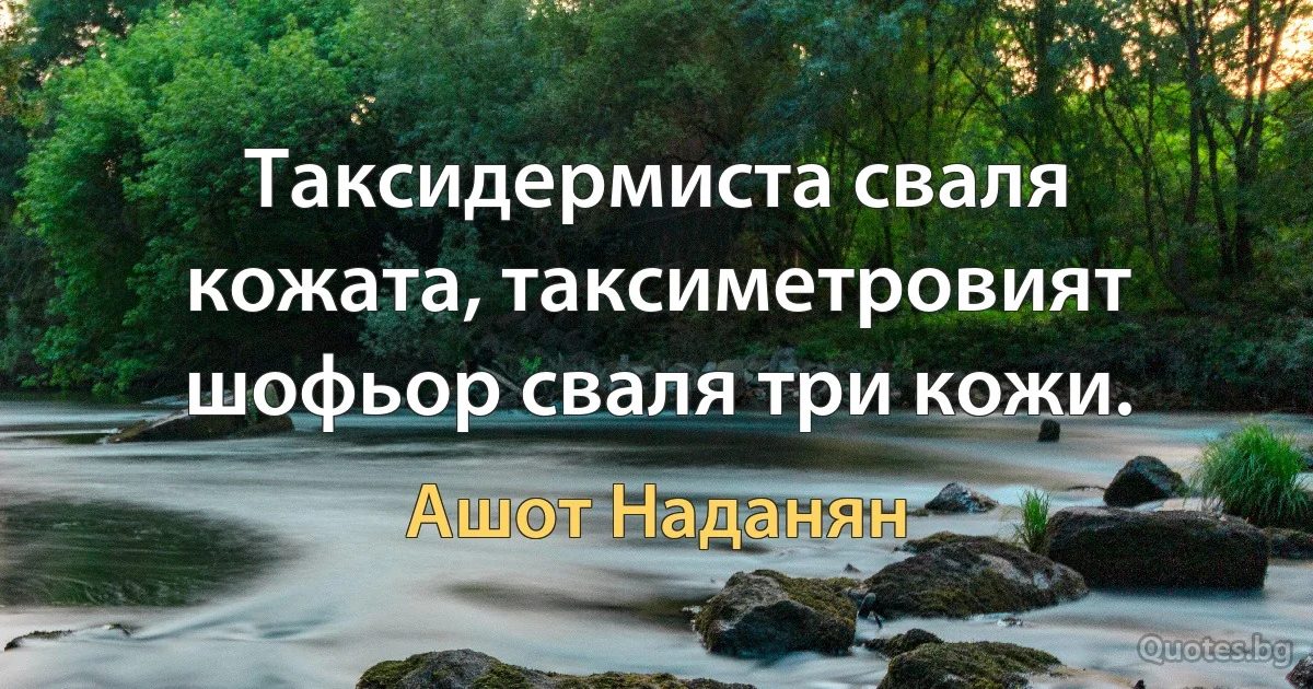 Таксидермиста сваля кожата, таксиметровият шофьор сваля три кожи. (Ашот Наданян)