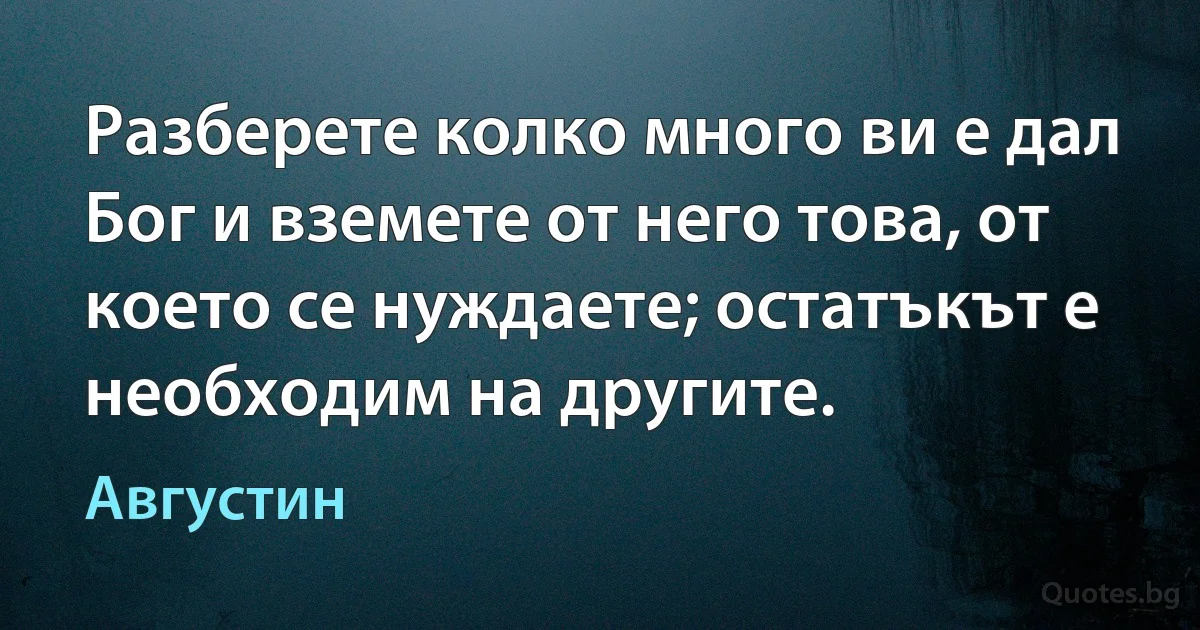 Разберете колко много ви е дал Бог и вземете от него това, от което се нуждаете; остатъкът е необходим на другите. (Августин)