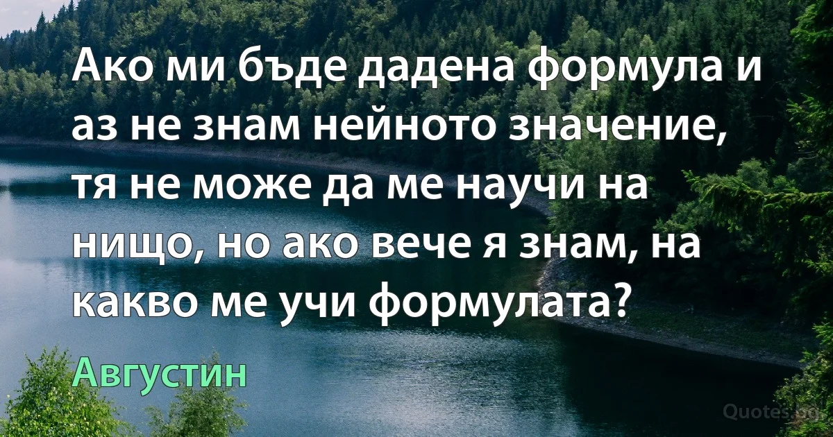 Ако ми бъде дадена формула и аз не знам нейното значение, тя не може да ме научи на нищо, но ако вече я знам, на какво ме учи формулата? (Августин)