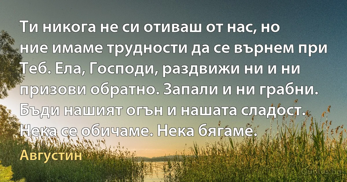 Ти никога не си отиваш от нас, но ние имаме трудности да се върнем при Теб. Ела, Господи, раздвижи ни и ни призови обратно. Запали и ни грабни. Бъди нашият огън и нашата сладост. Нека се обичаме. Нека бягаме. (Августин)