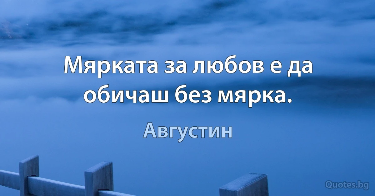 Мярката за любов е да обичаш без мярка. (Августин)