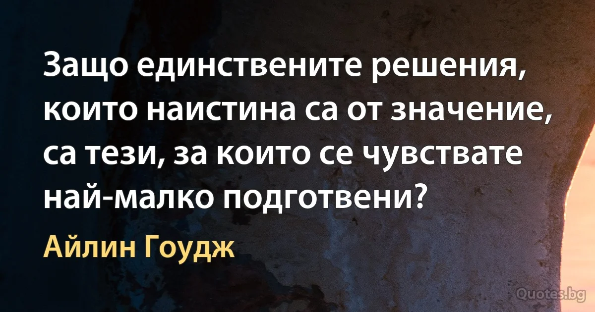 Защо единствените решения, които наистина са от значение, са тези, за които се чувствате най-малко подготвени? (Айлин Гоудж)