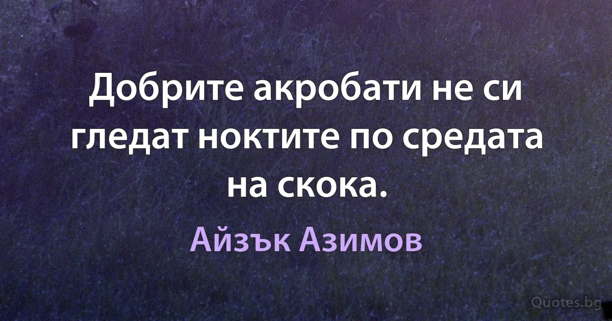 Добрите акробати не си гледат ноктите по средата на скока. (Айзък Азимов)