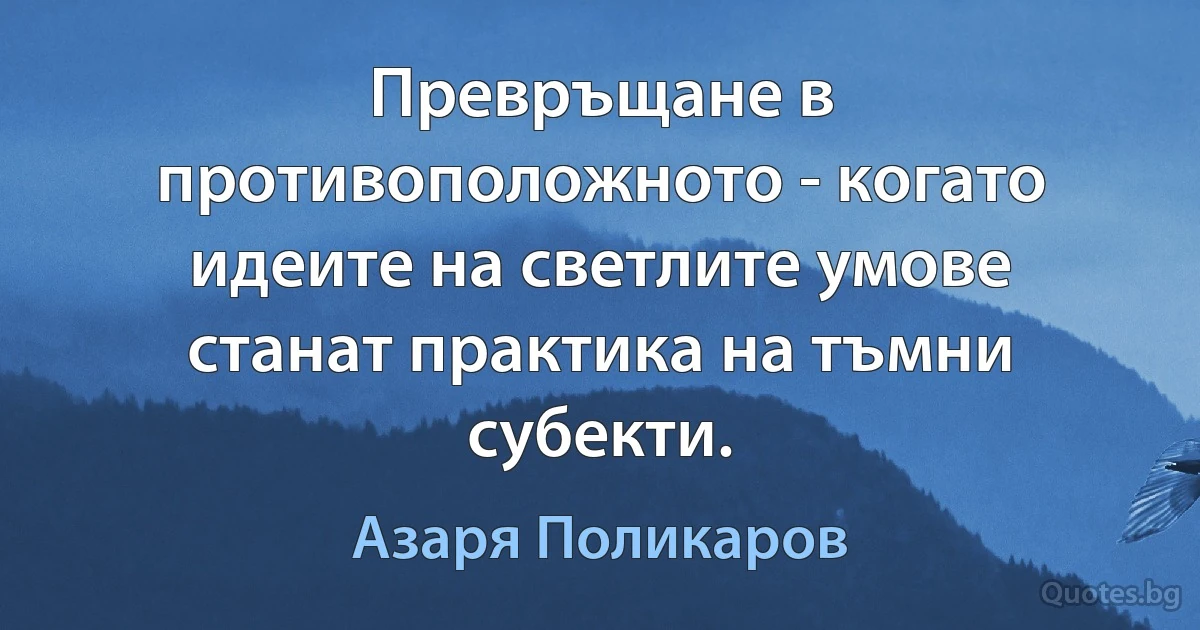 Превръщане в противоположното - когато идеите на светлите умове станат практика на тъмни субекти. (Азаря Поликаров)