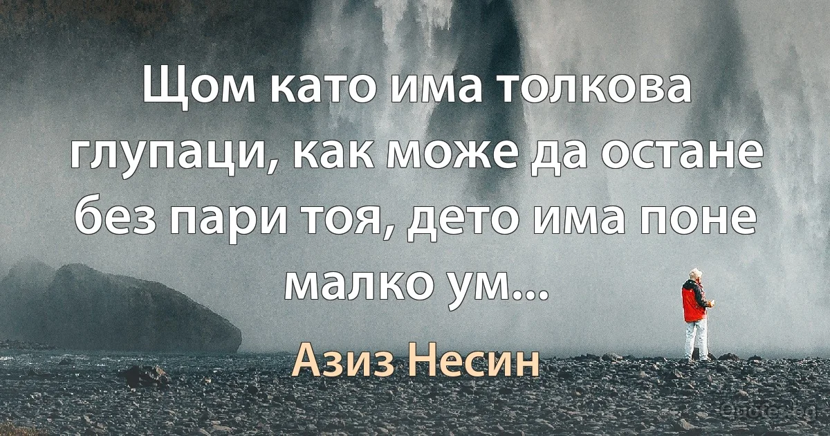 Щом като има толкова глупаци, как може да остане без пари тоя, дето има поне малко ум... (Азиз Несин)