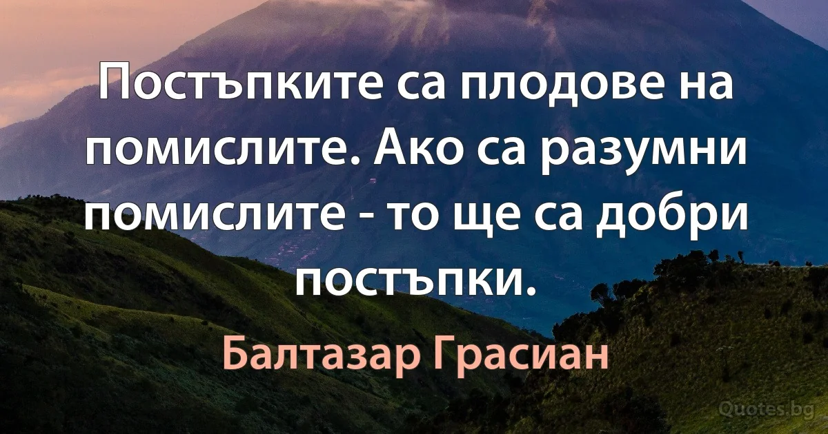 Постъпките са плодове на помислите. Ако са разумни помислите - то ще са добри постъпки. (Балтазар Грасиан)