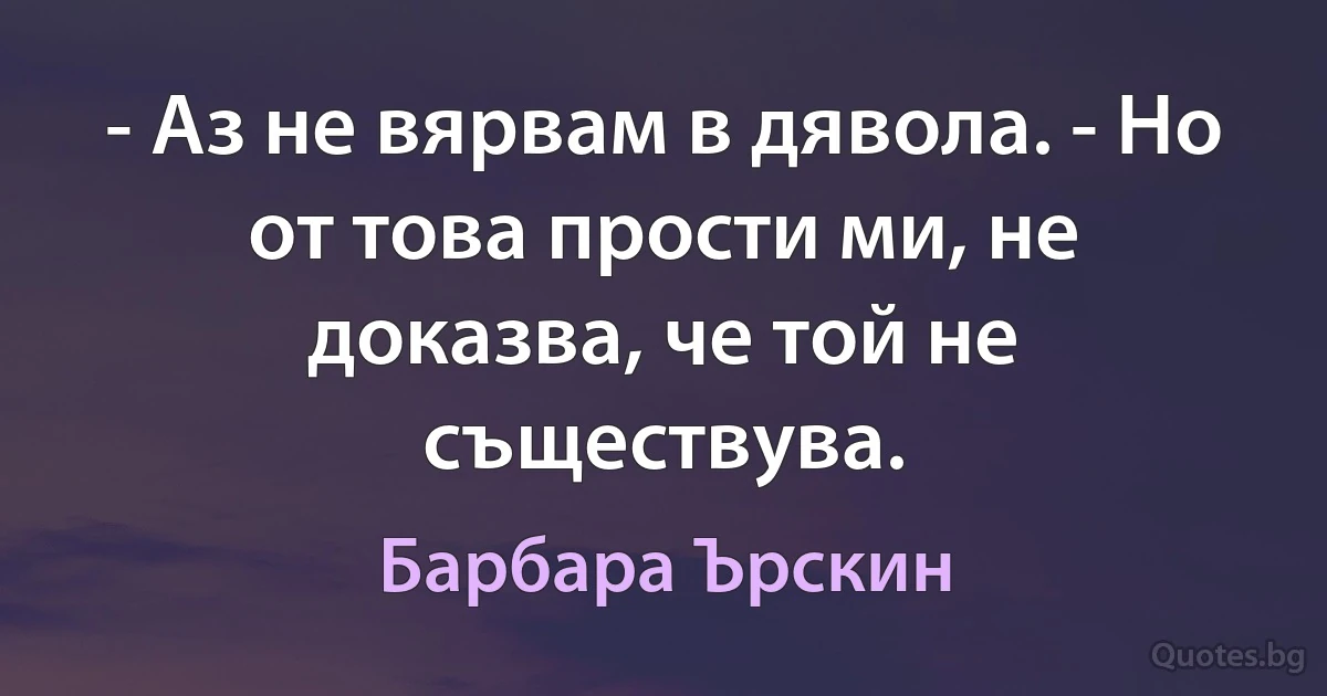 - Аз не вярвам в дявола. - Но от това прости ми, не доказва, че той не съществува. (Барбара Ърскин)