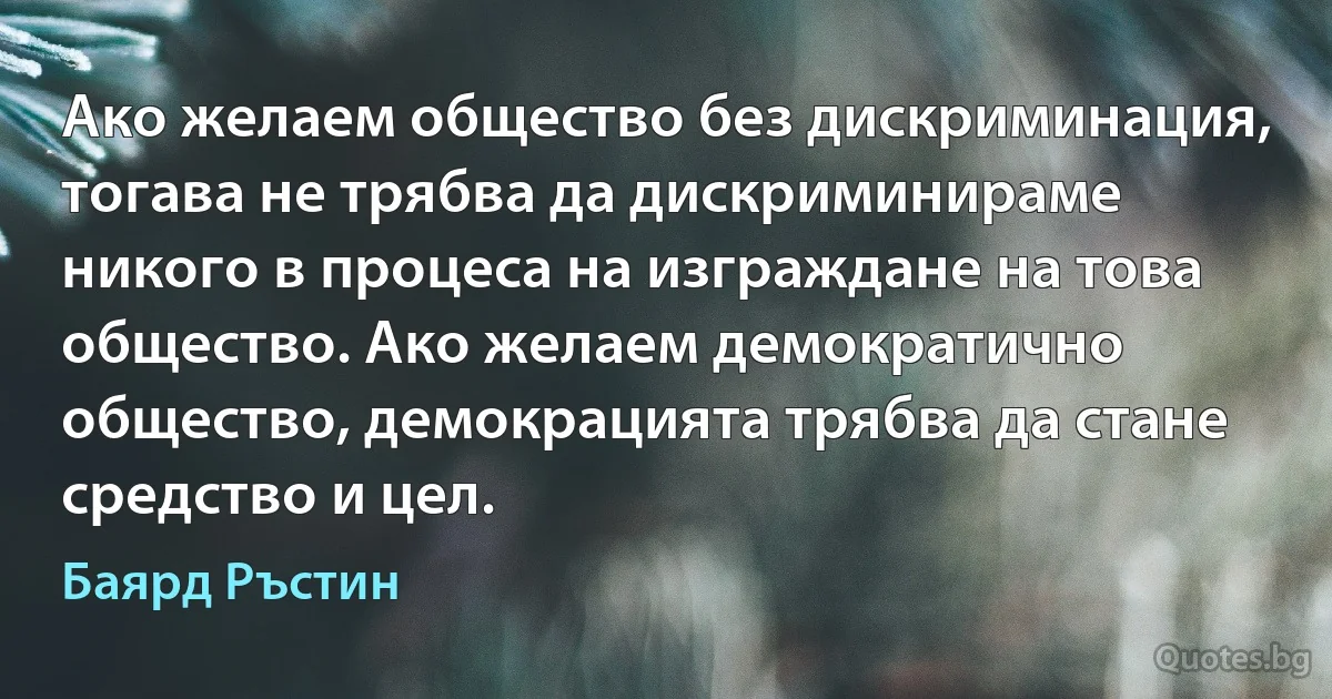 Ако желаем общество без дискриминация, тогава не трябва да дискриминираме никого в процеса на изграждане на това общество. Ако желаем демократично общество, демокрацията трябва да стане средство и цел. (Баярд Ръстин)