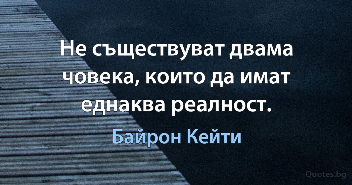 Не съществуват двама човека, които да имат еднаква реалност. (Байрон Кейти)