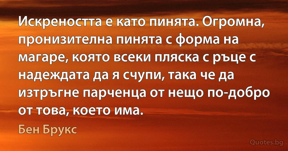 Искреността е като пинята. Огромна, пронизителна пинята с форма на магаре, която всеки пляска с ръце с надеждата да я счупи, така че да изтръгне парченца от нещо по-добро от това, което има. (Бен Брукс)