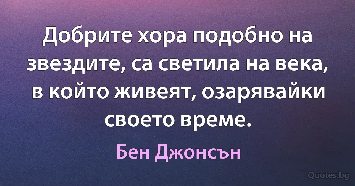 Добрите хора подобно на звездите, са светила на века, в който живеят, озарявайки своето време. (Бен Джонсън)