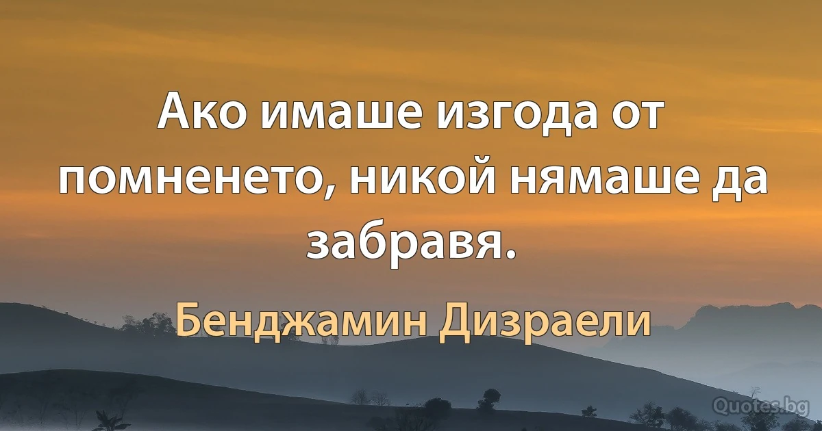 Ако имаше изгода от помненето, никой нямаше да забравя. (Бенджамин Дизраели)