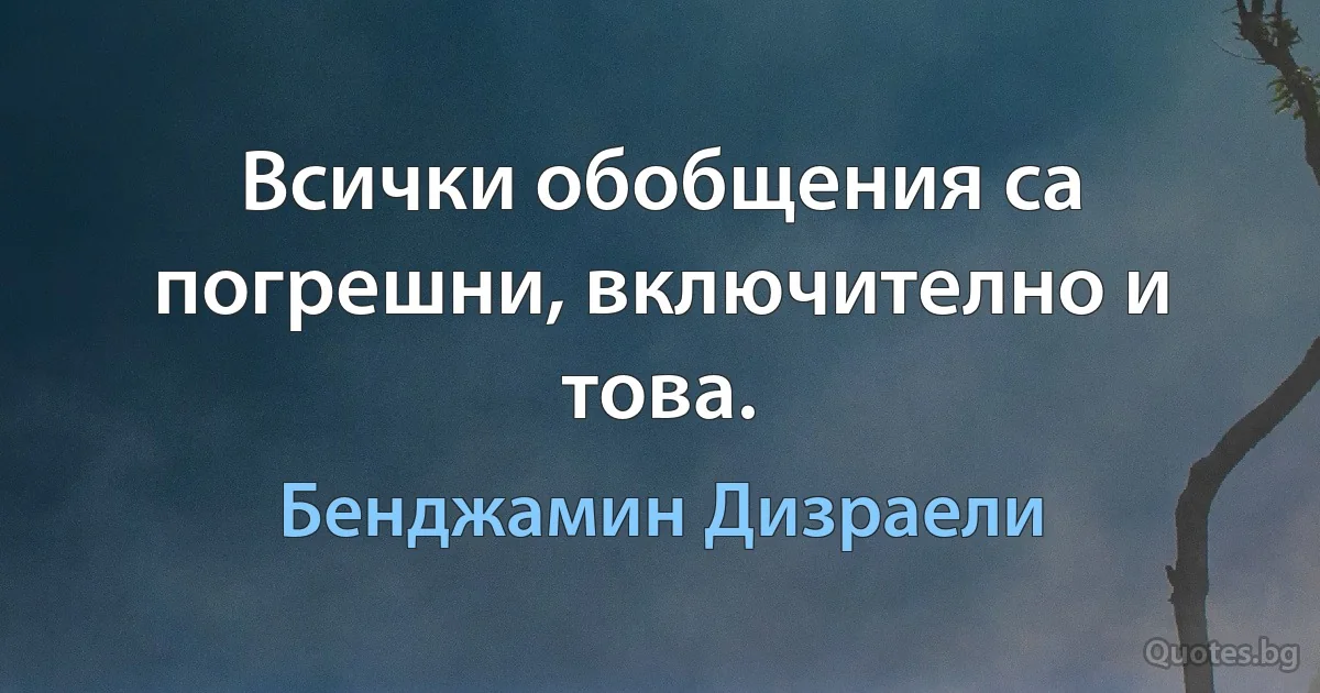 Всички обобщения са погрешни, включително и това. (Бенджамин Дизраели)