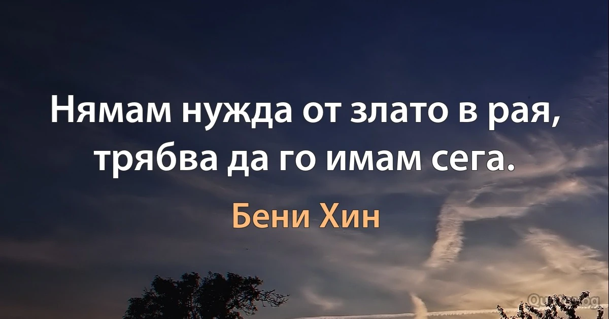 Нямам нужда от злато в рая, трябва да го имам сега. (Бени Хин)