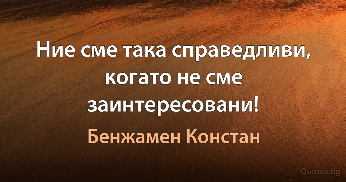 Ние сме така справедливи, когато не сме заинтересовани! (Бенжамен Констан)