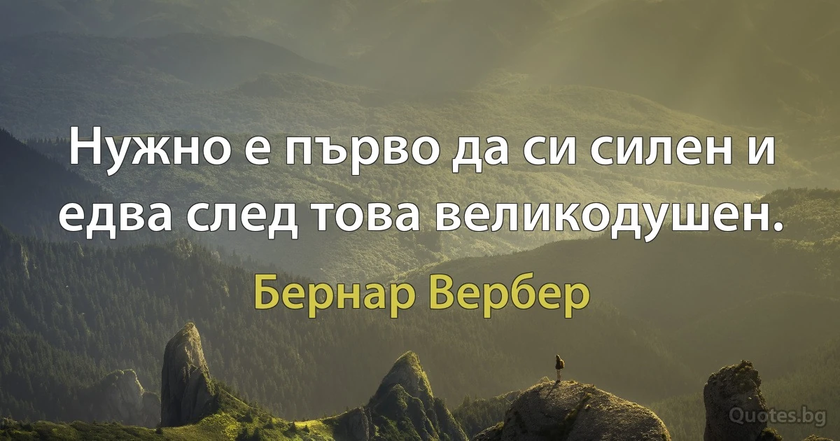 Нужно е първо да си силен и едва след това великодушен. (Бернар Вербер)