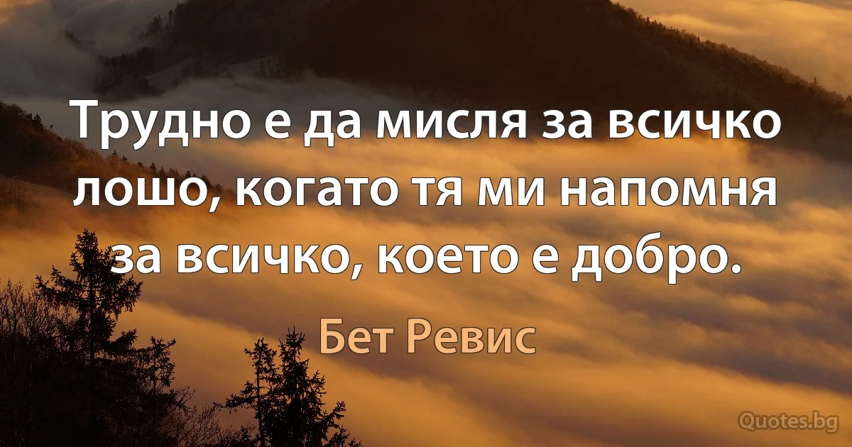 Трудно е да мисля за всичко лошо, когато тя ми напомня за всичко, което е добро. (Бет Ревис)