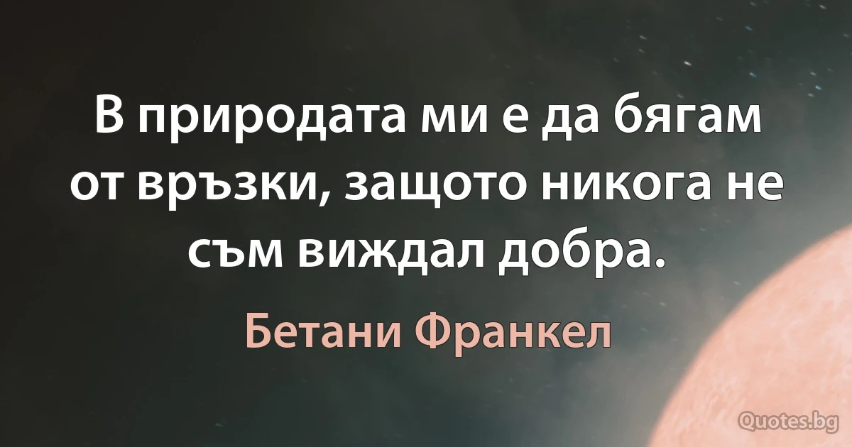 В природата ми е да бягам от връзки, защото никога не съм виждал добра. (Бетани Франкел)