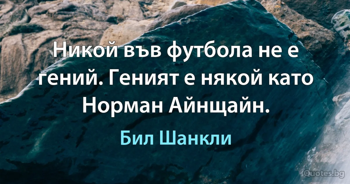 Никой във футбола не е гений. Геният е някой като Норман Айнщайн. (Бил Шанкли)