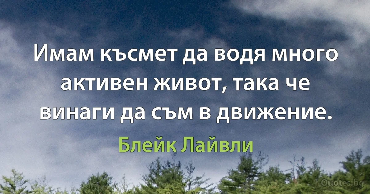 Имам късмет да водя много активен живот, така че винаги да съм в движение. (Блейк Лайвли)